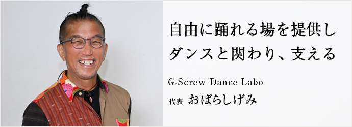 自由に踊れる場を提供し　ダンスと関わり、支える
G-Screw Dance Labo 代表 おばらしげみ