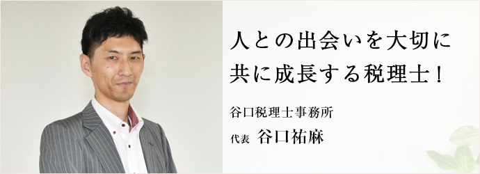 人との出会いを大切に　共に成長する税理士！
谷口税理士事務所 代表 谷口祐麻