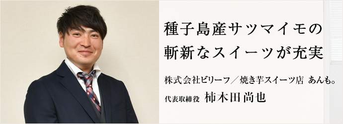 種子島産サツマイモの　斬新なスイーツが充実
株式会社ビリーフ／焼き芋スイーツ店 あんも。 代表取締役 柿木田尚也