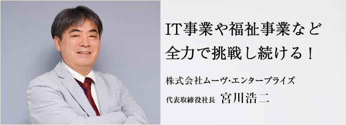 IT事業や福祉事業など　全力で挑戦し続ける！
株式会社ムーヴ・エンタープライズ 代表取締役社長 宮川浩二