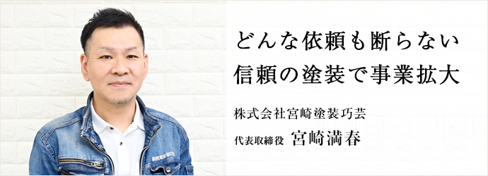 どんな依頼も断らない　信頼の塗装で事業拡大
株式会社宮崎塗装巧芸 代表取締役 宮崎満春