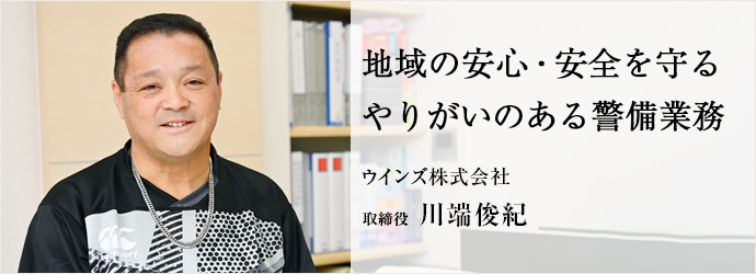 地域の安心・安全を守る　やりがいのある警備業務
ウインズ株式会社 取締役 川端俊紀