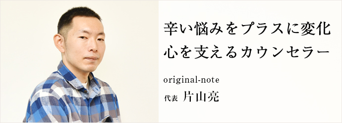 辛い悩みをプラスに変化　心を支えるカウンセラー
original-note 代表 片山亮