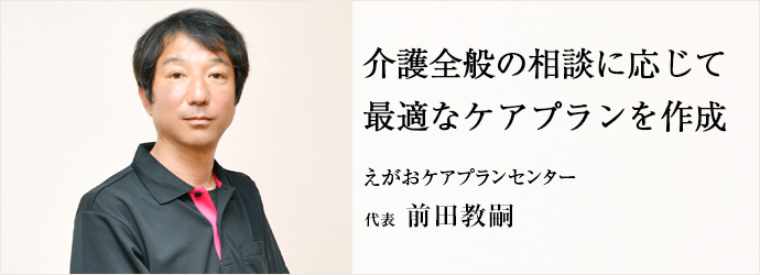 介護全般の相談に応じて　最適なケアプランを作成
えがおケアプランセンター 代表 前田教嗣