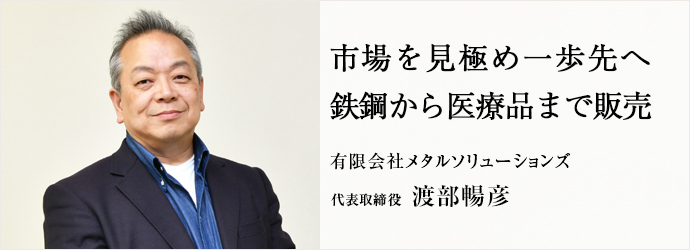 市場を見極め一歩先へ　鉄鋼から医療品まで販売
有限会社メタルソリューションズ 代表取締役 渡部暢彦