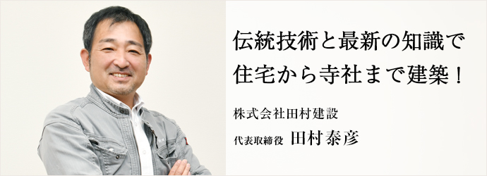 伝統技術と最新の知識で　住宅から寺社まで建築！
株式会社田村建設 代表取締役 田村泰彦