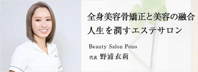 全身美容骨矯正と美容の融合　人生を潤すエステサロン
Beauty Salon Pono 代表 野浦衣莉