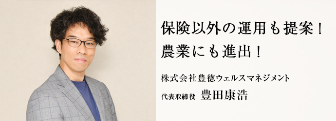 保険以外の運用も提案！　農業にも進出！
株式会社豊徳ウェルスマネジメント 代表取締役 豊田康浩