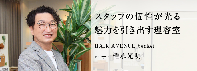 スタッフの個性が光る　魅力を引き出す理容室
HAIR AVENUE benkei オーナー 権永光明