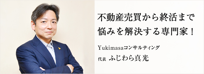 不動産売買から終活まで　悩みを解決する専門家！
Yukimasaコンサルティング 代表 ふじわら真光