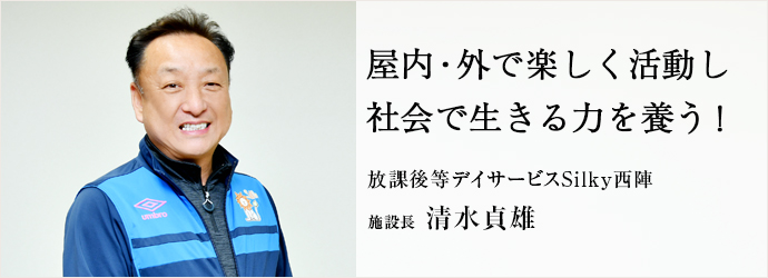 屋内・外で楽しく活動し　社会で生きる力を養う！
放課後等デイサービスSilky西陣 施設長 清水貞雄