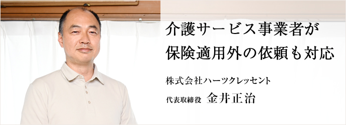 介護サービス事業者が　保険適用外の依頼も対応
株式会社ハーツクレッセント 代表取締役 金井正治