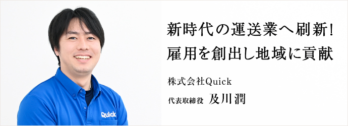 新時代の運送業へ刷新！　雇用を創出し地域に貢献
株式会社Quick 代表取締役 及川潤