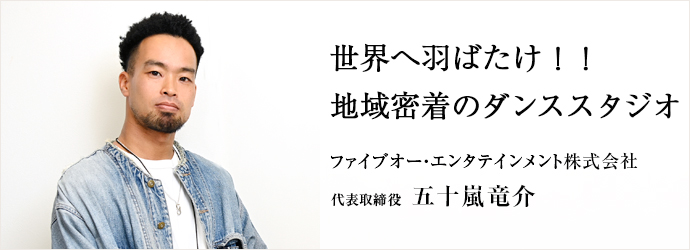 世界へ羽ばたけ！！　地域密着のダンススタジオ
ファイブオー・エンタテインメント株式会社 代表取締役 五十嵐竜介