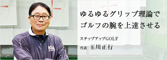 ゆるゆるグリップ理論で　ゴルフの腕を上達させる
ステップアップGOLF 代表 玉川正行