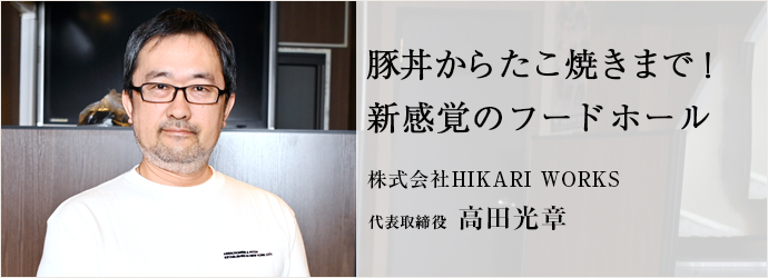 豚丼からたこ焼きまで！　新感覚のフードホール
株式会社HIKARI WORKS 代表取締役 高田光章