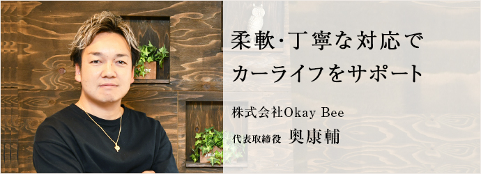 柔軟・丁寧な対応で　カーライフをサポート
株式会社Okay Bee 代表取締役 奥康輔