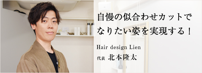 自慢の似合わせカットで　なりたい姿を実現する！
Hair design Lien 代表 北本隆太
