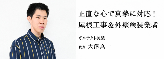 正直な心で真摯に対応！　屋根工事＆外壁塗装業者
ガルテクト美装 代表 大澤真一