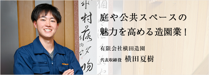 庭や公共スペースの　魅力を高める造園業！
有限会社横田造園 代表取締役 横田夏樹