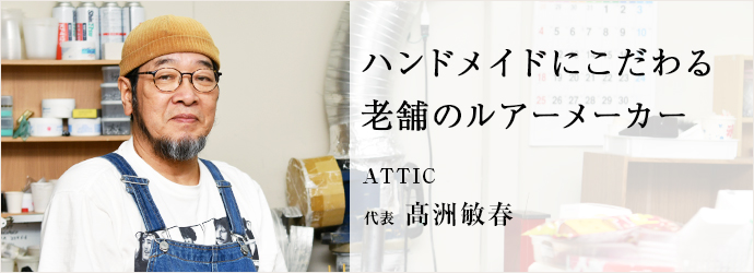 ハンドメイドにこだわる　老舗のルアーメーカー
ATTIC 代表 髙洲敏春