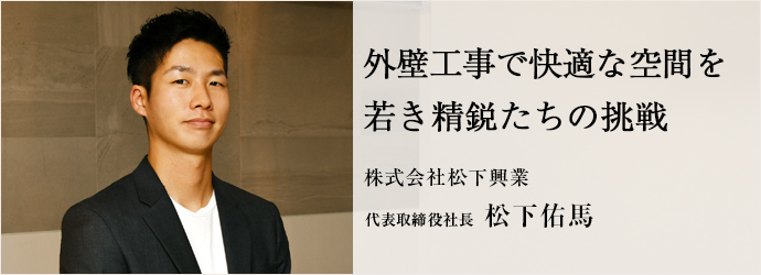 外壁工事で快適な空間を　若き精鋭たちの挑戦
株式会社松下興業 代表取締役社長 松下佑馬