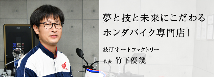 夢と技と未来にこだわる　ホンダバイク専門店！
技研オートファクトリー 代表 竹下優幾