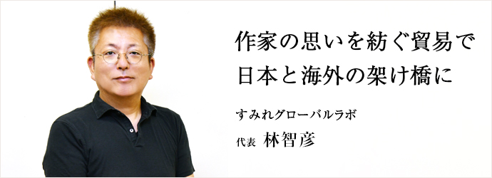 作家の思いを紡ぐ貿易で　日本と海外の架け橋に
すみれグローバルラボ 代表 林智彦