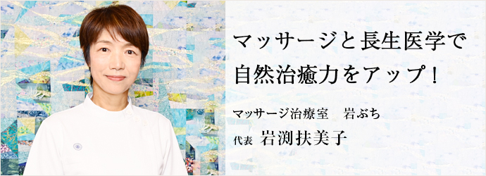 マッサージと長生医学で　自然治癒力をアップ！
マッサージ治療室　岩ぶち 代表 岩渕扶美子