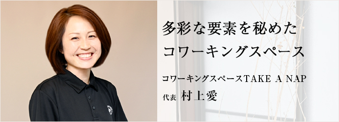 多彩な要素を秘めた　コワーキングスペース
コワーキングスペースTAKE A NAP 代表 村上愛