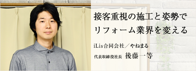 接客重視の施工と姿勢で　リフォーム業界を変える
iLis合同会社／やねまる 代表取締役社長 後藤一等