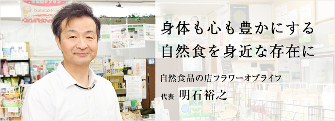 身体も心も豊かにする　自然食を身近な存在に
自然食品の店フラワーオブライフ 代表 明石裕之