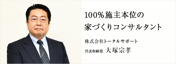 100％施主本位の　家づくりコンサルタント
株式会社トータルサポート 代表取締役 大塚宗孝