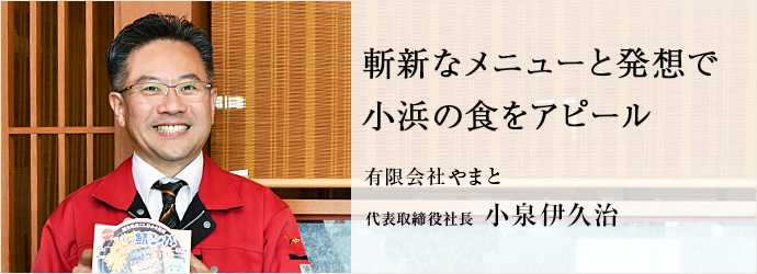 斬新なメニューと発想で　小浜の食をアピール
有限会社やまと 代表取締役社長 小泉伊久治