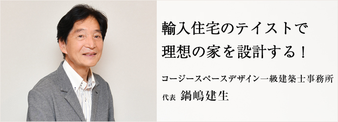 輸入住宅のテイストで　理想の家を設計する！
コージースペースデザイン一級建築士事務所 代表 鍋嶋建生