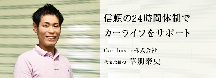 信頼の24時間体制で　カーライフをサポート
Car_locate株式会社 代表取締役 草別泰史