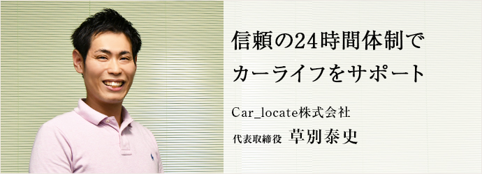 信頼の24時間体制で　カーライフをサポート
Car_locate株式会社 代表取締役 草別泰史