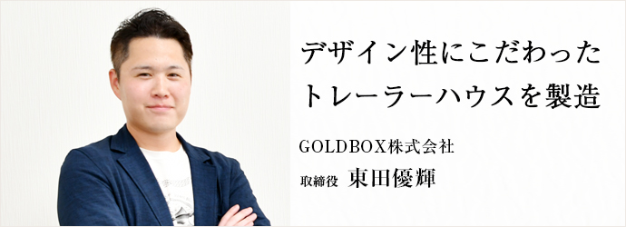 デザイン性にこだわった　トレーラーハウスを製造
GOLDBOX株式会社 取締役 東田優輝