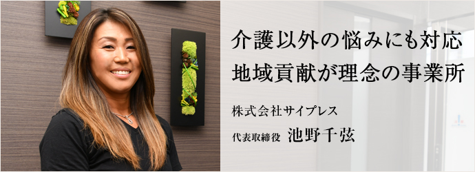 介護以外の悩みにも対応　地域貢献が理念の事業所
株式会社サイプレス 代表取締役　池野千弦