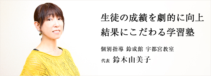 生徒の成績を劇的に向上　結果にこだわる学習塾
個別指導 鈴成館 宇都宮教室 代表 鈴木由美子