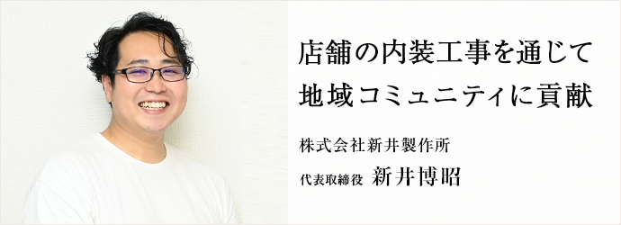 店舗の内装工事を通じて　地域コミュニティに貢献
株式会社新井製作所 代表取締役 新井博昭