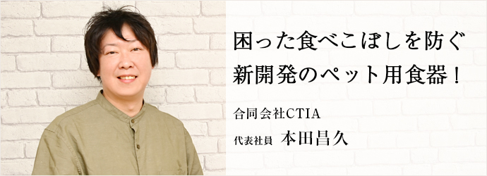 困った食べこぼしを防ぐ　新開発のペット用食器！
合同会社CTIA 代表社員 本田昌久