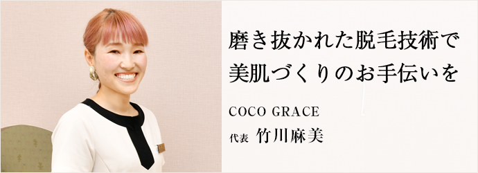 磨き抜かれた脱毛技術で　美肌づくりのお手伝いを
COCO GRACE 代表 竹川麻美