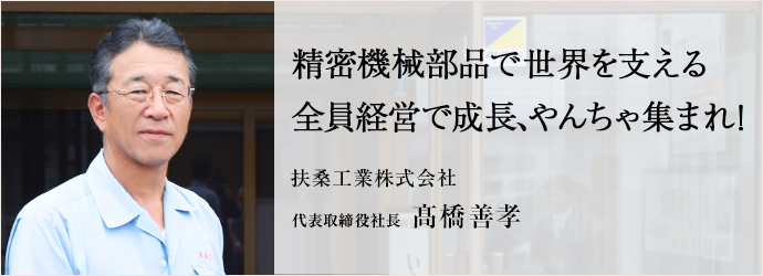 精密機械部品で世界を支える　全員経営で成長、やんちゃ集まれ！
扶桑工業株式会社 代表取締役社長 髙橋善孝