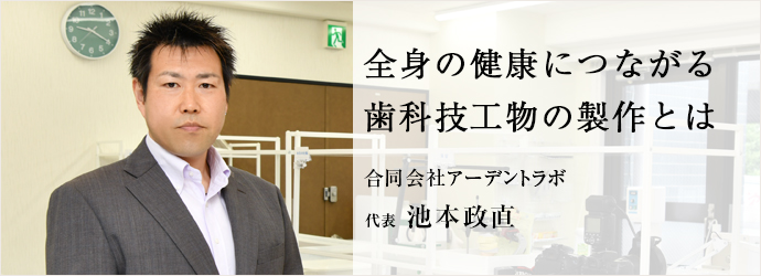 全身の健康につながる　歯科技工物の製作とは
合同会社アーデントラボ 代表 池本政直