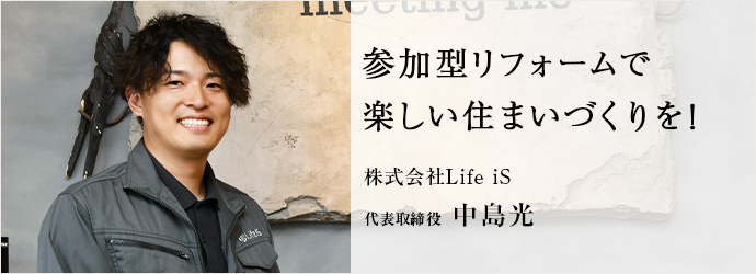 参加型リフォームで　楽しい住まいづくりを！
 株式会社Life iS 代表取締役 中島光
