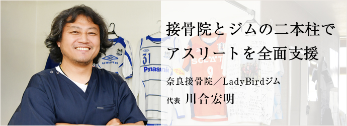 接骨院とジムの二本柱で　アスリートを全面支援
奈良接骨院／LadyBirdジム 代表 川合宏明