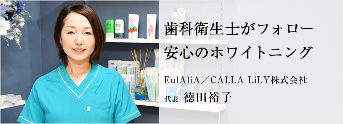 歯科衛生士がフォロー　安心のホワイトニング
EulAliA／CALLA LiLY株式会社 代表 徳田裕子
