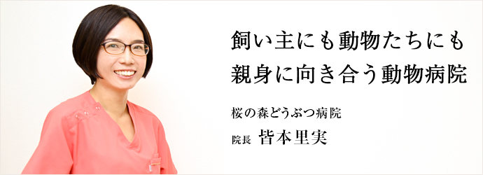 飼い主にも動物たちにも　親身に向き合う動物病院
桜の森どうぶつ病院 院長 皆本里実