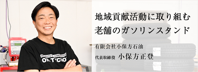 地域貢献活動に取り組む　老舗のガソリンスタンド
有限会社小保方石油 代表取締役 小保方正登